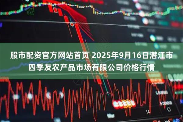 股市配资官方网站首页 2025年9月16日潜江市四季友农产品市场有限公司价格行情