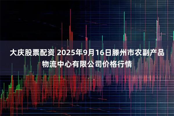 大庆股票配资 2025年9月16日滕州市农副产品物流中心有限公司价格行情