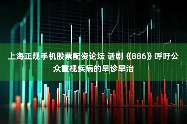 上海正规手机股票配资论坛 话剧《886》呼吁公众重视疾病的早诊早治