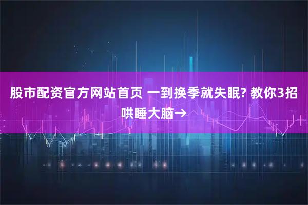 股市配资官方网站首页 一到换季就失眠? 教你3招哄睡大脑→