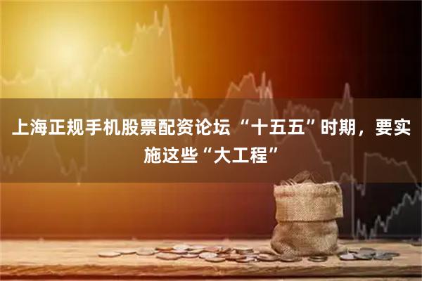 上海正规手机股票配资论坛 “十五五”时期，要实施这些“大工程”