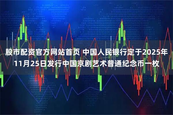 股市配资官方网站首页 中国人民银行定于2025年11月25日发行中国京剧艺术普通纪念币一枚