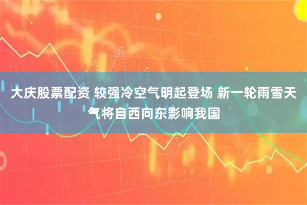 大庆股票配资 较强冷空气明起登场 新一轮雨雪天气将自西向东影响我国