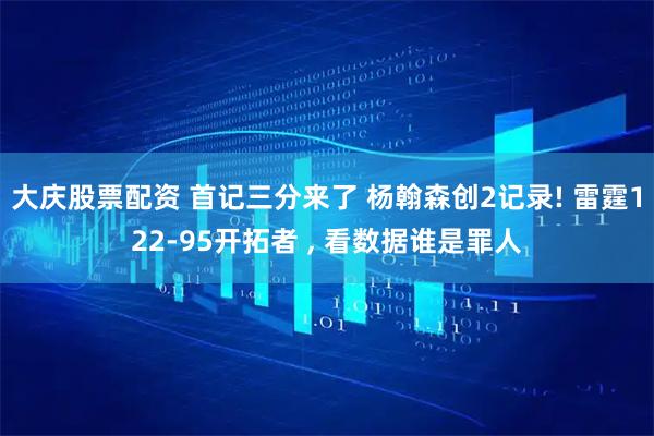 大庆股票配资 首记三分来了 杨翰森创2记录! 雷霆122-95开拓者 , 看数据谁是罪人