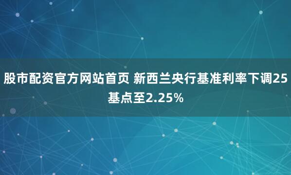 股市配资官方网站首页 新西兰央行基准利率下调25基点至2.25%