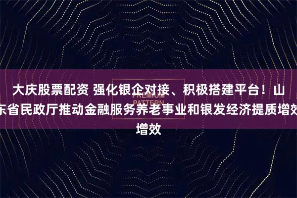 大庆股票配资 强化银企对接、积极搭建平台！山东省民政厅推动金融服务养老事业和银发经济提质增效
