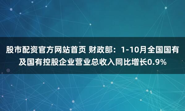 股市配资官方网站首页 财政部：1-10月全国国有及国有控股企业营业总收入同比增长0.9%