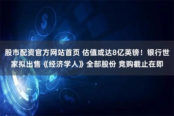 股市配资官方网站首页 估值或达8亿英镑!银行世家拟出售《经济学人》全部股份 竞购截止在即