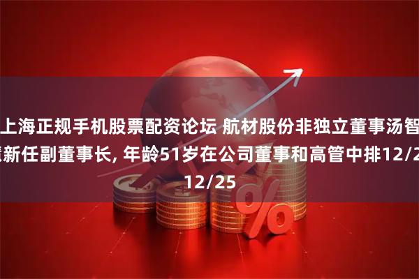 上海正规手机股票配资论坛 航材股份非独立董事汤智慧新任副董事长, 年龄51岁在公司董事和高管中排12/25