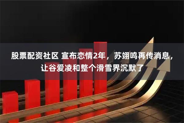 股票配资社区 宣布恋情2年，苏翊鸣再传消息，让谷爱凌和整个滑雪界沉默了