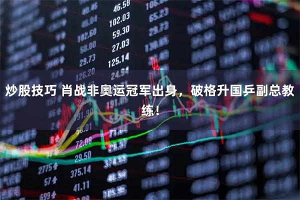 炒股技巧 肖战非奥运冠军出身，破格升国乒副总教练！