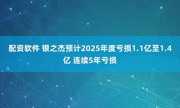 配资软件 银之杰预计2025年度亏损1.1亿至1.4亿 连续5年亏损