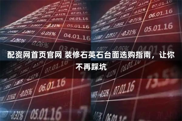 配资网首页官网 装修石英石台面选购指南，让你不再踩坑