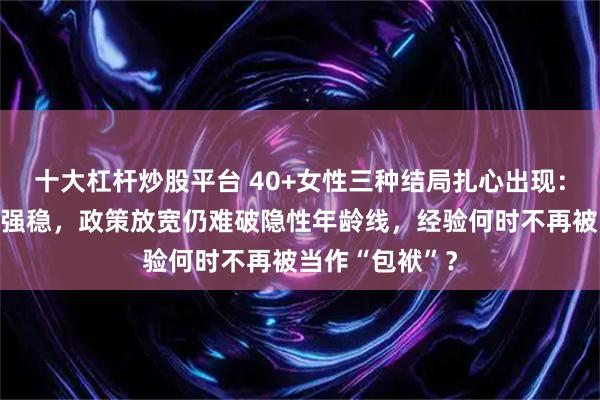 十大杠杆炒股平台 40+女性三种结局扎心出现：失业低薪或勉强稳，政策放宽仍难破隐性年龄线，经验何时不再被当作“包袱”？