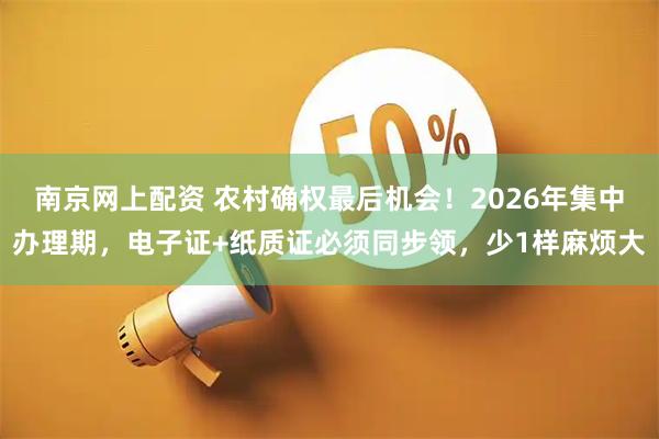 南京网上配资 农村确权最后机会！2026年集中办理期，电子证+纸质证必须同步领，少1样麻烦大