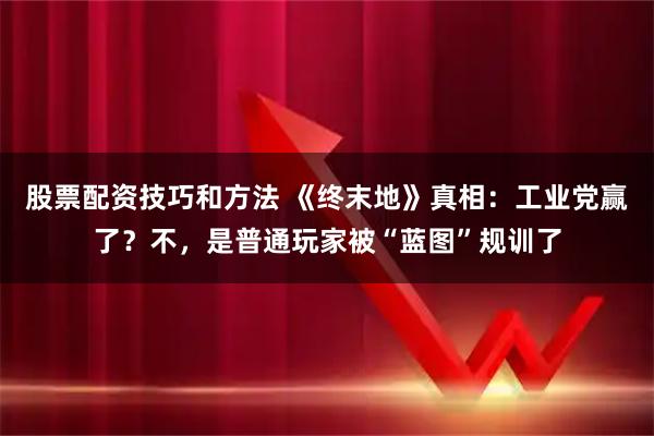 股票配资技巧和方法 《终末地》真相：工业党赢了？不，是普通玩家被“蓝图”规训了