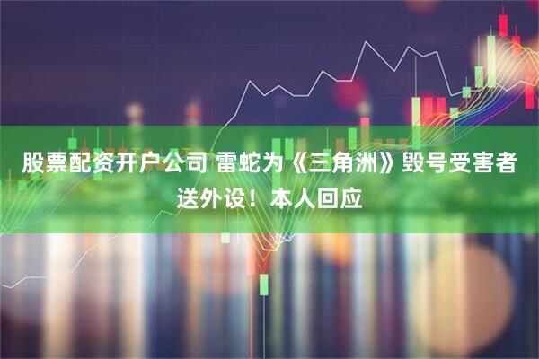 股票配资开户公司 雷蛇为《三角洲》毁号受害者送外设！本人回应