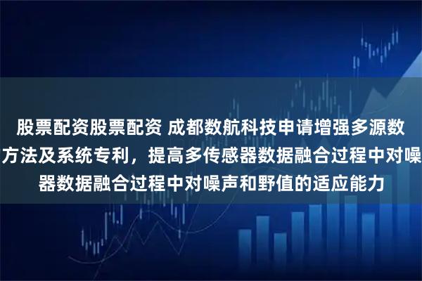 股票配资股票配资 成都数航科技申请增强多源数据融合算法鲁棒性的方法及系统专利，提高多传感器数据融合过程中对噪声和野值的适应能力
