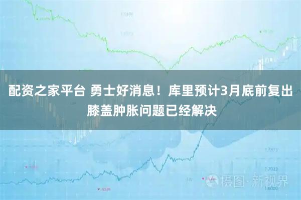 配资之家平台 勇士好消息！库里预计3月底前复出 膝盖肿胀问题已经解决