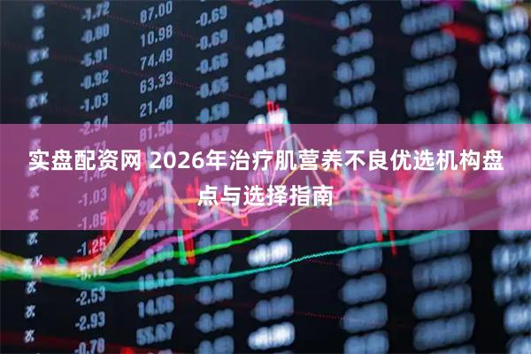 实盘配资网 2026年治疗肌营养不良优选机构盘点与选择指南