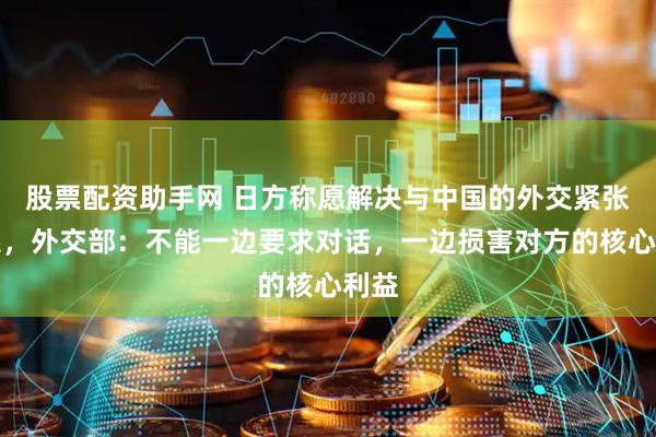股票配资助手网 日方称愿解决与中国的外交紧张关系，外交部：不能一边要求对话，一边损害对方的核心利益