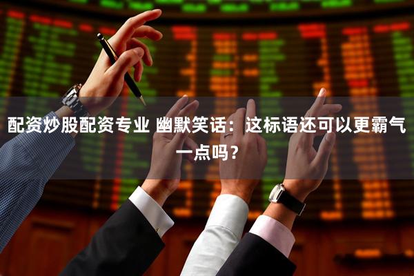 配资炒股配资专业 幽默笑话：这标语还可以更霸气一点吗？