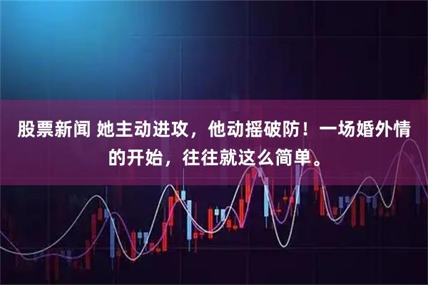 股票新闻 她主动进攻,他动摇破防!一场婚外情的开始,往往就这么简单。