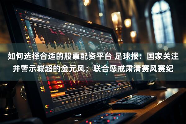 如何选择合适的股票配资平台 足球报：国家关注并警示城超的金元风；联合惩戒肃清赛风赛纪