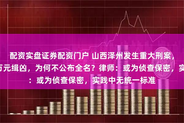 配资实盘证券配资门户 山西泽州发生重大刑案，警方最高悬赏5万元缉凶，为何不公布全名？律师：或为侦查保密，实践中无统一标准