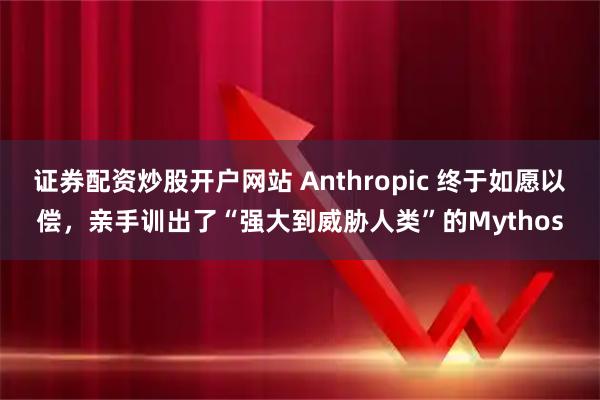 证券配资炒股开户网站 Anthropic 终于如愿以偿，亲手训出了“强大到威胁人类”的Mythos