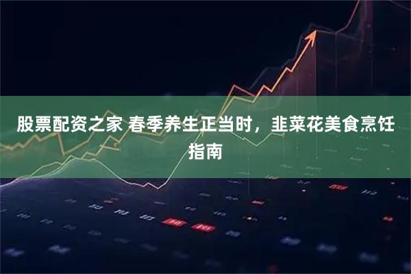 股票配资之家 春季养生正当时，韭菜花美食烹饪指南