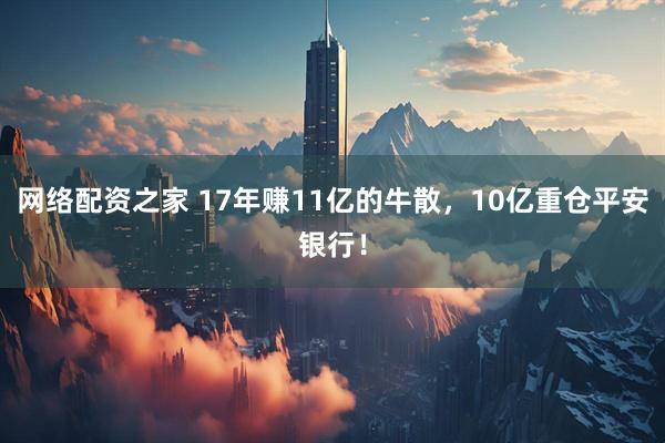 网络配资之家 17年赚11亿的牛散，10亿重仓平安银行！