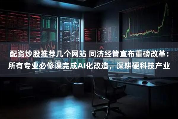 配资炒股推荐几个网站 同济经管宣布重磅改革：所有专业必修课完成AI化改造，深耕硬科技产业