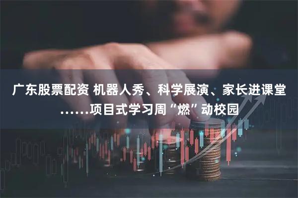 广东股票配资 机器人秀、科学展演、家长进课堂……项目式学习周“燃”动校园