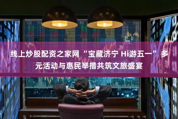 线上炒股配资之家网 “宝藏济宁 Hi游五一” 多元活动与惠民举措共筑文旅盛宴