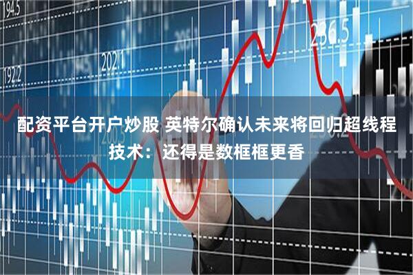 配资平台开户炒股 英特尔确认未来将回归超线程技术：还得是数框框更香