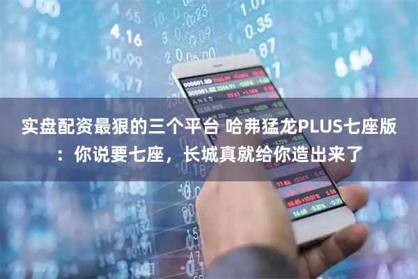 实盘配资最狠的三个平台 哈弗猛龙PLUS七座版：你说要七座，长城真就给你造出来了