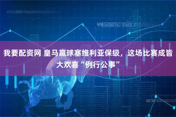 我要配资网 皇马赢球塞维利亚保级,这场比赛成皆大欢喜“例行公事”
