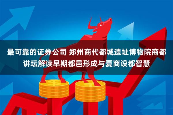 最可靠的证券公司 郑州商代都城遗址博物院商都讲坛解读早期都邑形成与夏商设都智慧