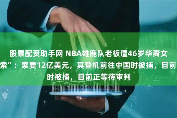 股票配资助手网 NBA雄鹿队老板遭46岁华裔女子“色情勒索”：索要12亿美元，其登机前往中国时被捕，目前正等待审判