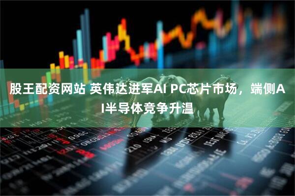 股王配资网站 英伟达进军AI PC芯片市场，端侧AI半导体竞争升温