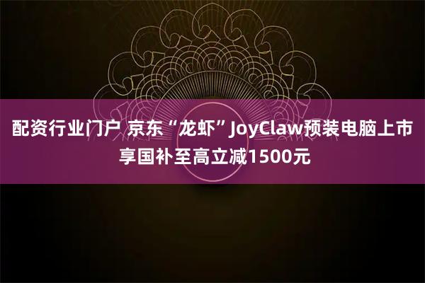 配资行业门户 京东“龙虾”JoyClaw预装电脑上市 享国补至高立减1500元