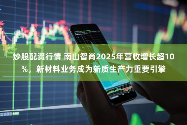 炒股配资行情 南山智尚2025年营收增长超10%，新材料业务成为新质生产力重要引擎