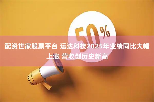 配资世家股票平台 运达科技2025年业绩同比大幅上涨 营收创历史新高