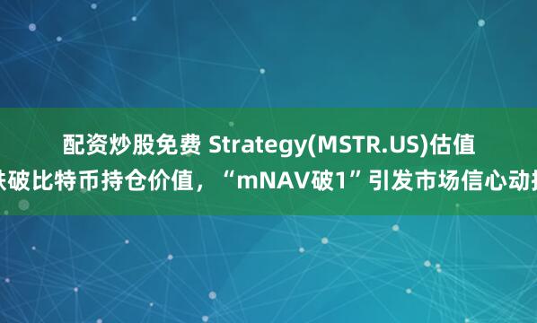 配资炒股免费 Strategy(MSTR.US)估值跌破比特币持仓价值，“mNAV破1”引发市场信心动摇