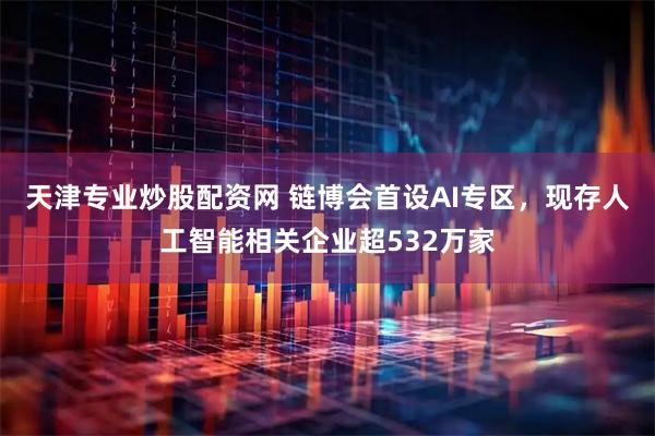 天津专业炒股配资网 链博会首设AI专区,现存人工智能相关企业超532万家