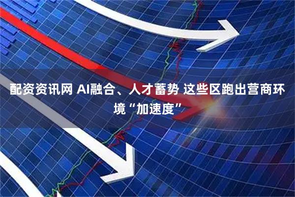 配资资讯网 AI融合、人才蓄势 这些区跑出营商环境“加速度”