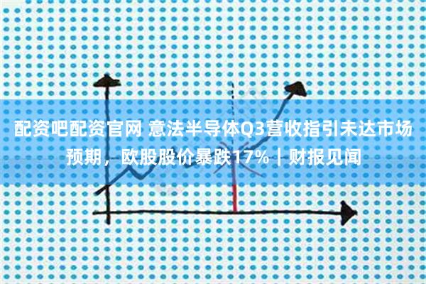 配资吧配资官网 意法半导体Q3营收指引未达市场预期，欧股股价暴跌17%｜财报见闻