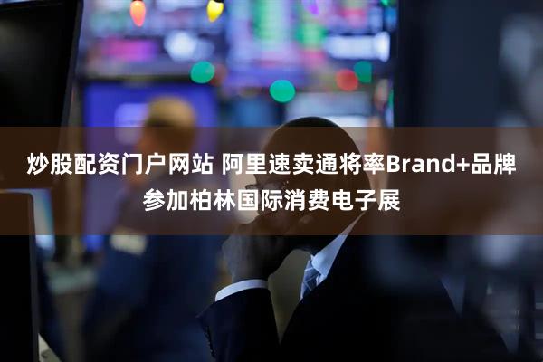 炒股配资门户网站 阿里速卖通将率Brand+品牌参加柏林国际消费电子展