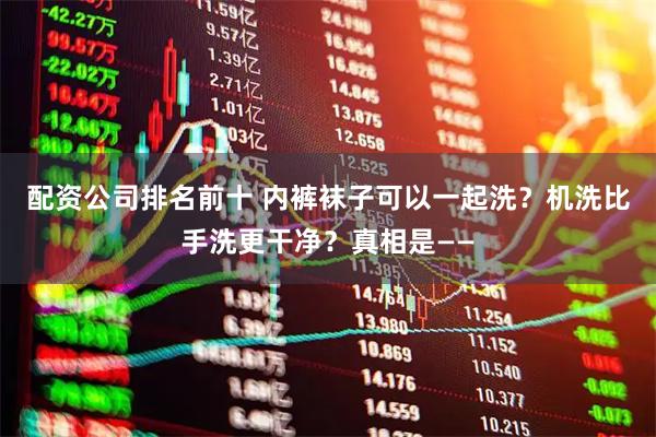配资公司排名前十 内裤袜子可以一起洗？机洗比手洗更干净？真相是——